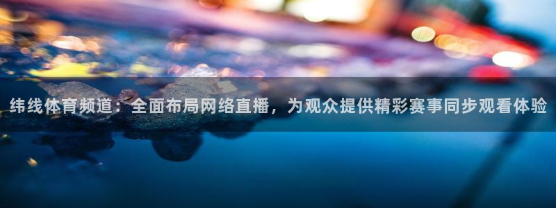 纬线体育频道：全面布局网络直播，为观众提供精彩赛事同步观看体验