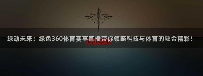 绿动未来：绿色360体育赛事直播带你领略科技与体育的融合精彩！