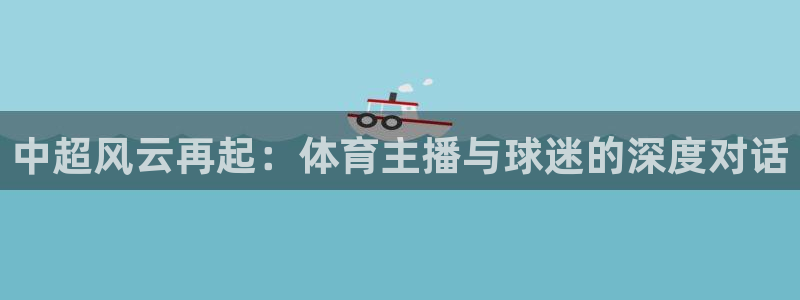 中超风云再起：体育主播与球迷的深度对话