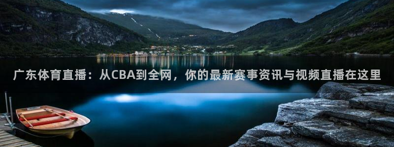 广东体育直播：从CBA到全网，你的最新赛事资讯与视频直播在这里