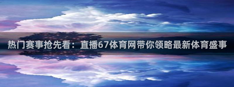 热门赛事抢先看：直播67体育网带你领略最新体育盛事