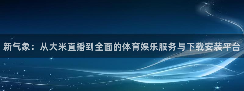 新气象：从大米直播到全面的体育娱乐服务与下载安装平台