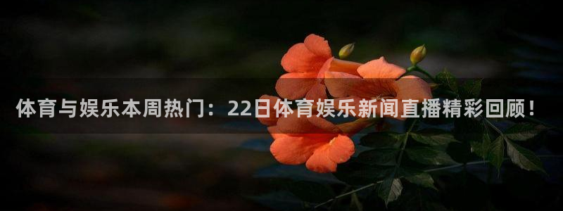 体育与娱乐本周热门：22日体育娱乐新闻直播精彩回顾！