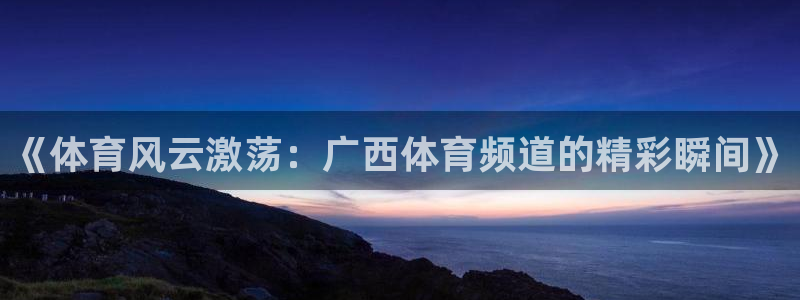 《体育风云激荡：广西体育频道的精彩瞬间》