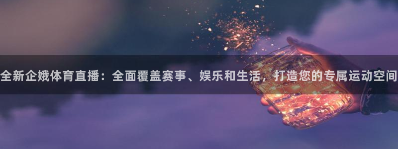 全新企娥体育直播：全面覆盖赛事、娱乐和生活，打造您的专属运动空间