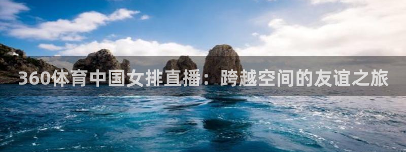 360体育中国女排直播：跨越空间的友谊之旅
