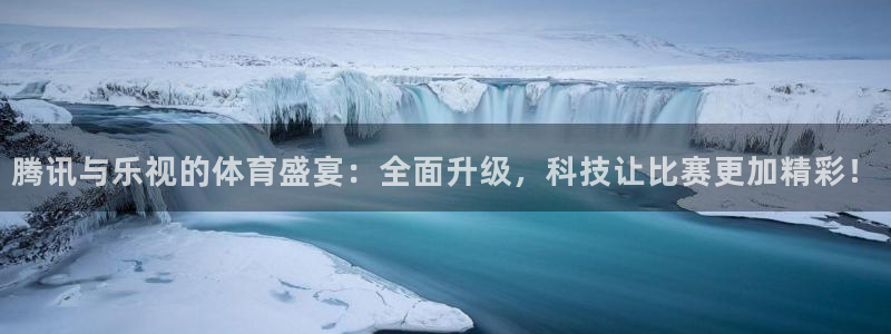腾讯与乐视的体育盛宴：全面升级，科技让比赛更加精彩！