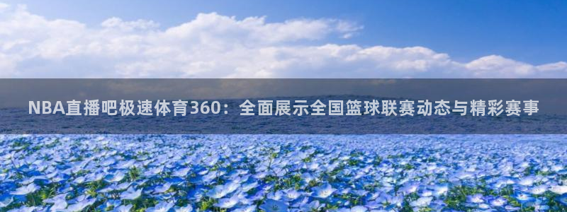 NBA直播吧极速体育360：全面展示全国篮球联赛动态与精彩赛事