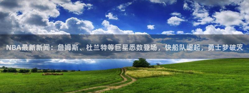 NBA最新新闻：詹姆斯、杜兰特等巨星悉数登场，快船队崛起，勇士梦破灭