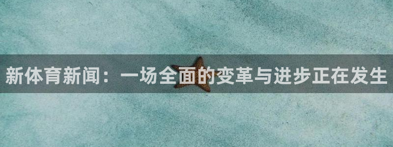 新体育新闻：一场全面的变革与进步正在发生