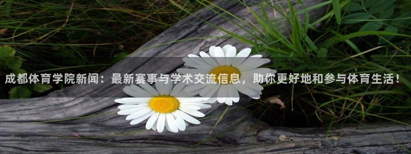 成都体育学院新闻：最新赛事与学术交流信息，助你更好地和参与体育生活！