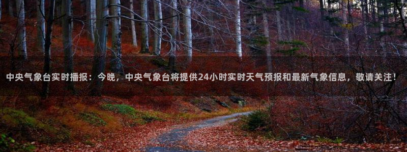 中央气象台实时播报：今晚，中央气象台将提供24小时实时天气预报和最新气象信息，敬请关注！