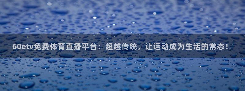 60etv免费体育直播平台：超越传统，让运动成为生活的常态！