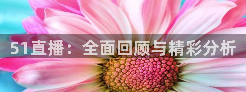 51直播：全面回顾与精彩分析