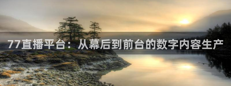77直播平台：从幕后到前台的数字内容生产