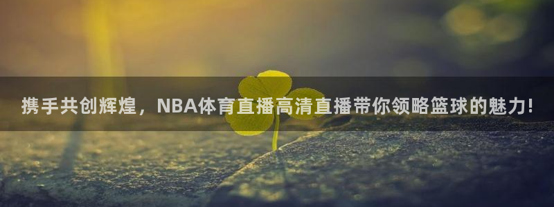 携手共创辉煌，NBA体育直播高清直播带你领略篮球的魅力!