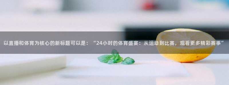 以直播和体育为核心的新标题可以是：“24小时的体育盛宴：从运动到比赛，观看更多精彩赛事”