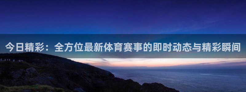 今日精彩：全方位最新体育赛事的即时动态与精彩瞬间
