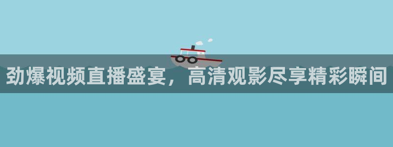 劲爆视频直播盛宴，高清观影尽享精彩瞬间